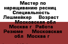 Мастер по наращиванию ресниц  › Специальность ­ Лешмейкер  › Возраст ­ 20 - Московская обл., Москва г. Работа » Резюме   . Московская обл.,Москва г.